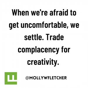 When we're afraid to get uncomfortable, we settle. Trade complacency for creativity.